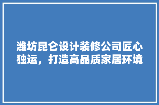 潍坊昆仑设计装修公司匠心独运，打造高品质家居环境