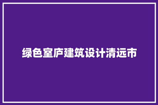 绿色室庐建筑设计清远市