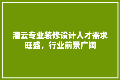灌云专业装修设计人才需求旺盛，行业前景广阔