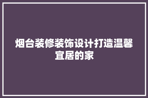 烟台装修装饰设计打造温馨宜居的家