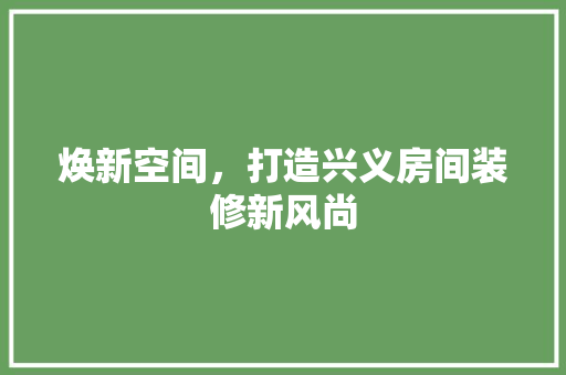 焕新空间，打造兴义房间装修新风尚