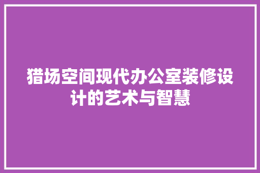猎场空间现代办公室装修设计的艺术与智慧