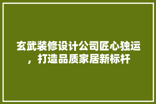 玄武装修设计公司匠心独运，打造品质家居新标杆