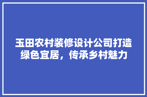 玉田农村装修设计公司打造绿色宜居，传承乡村魅力