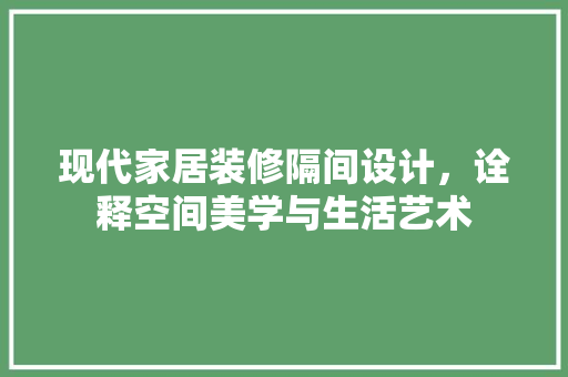 现代家居装修隔间设计，诠释空间美学与生活艺术
