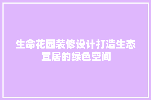 生命花园装修设计打造生态宜居的绿色空间