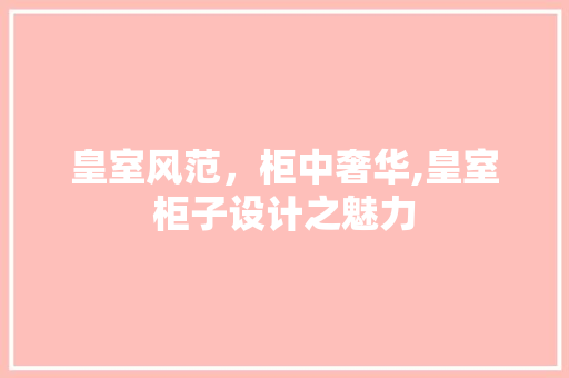 皇室风范，柜中奢华,皇室柜子设计之魅力