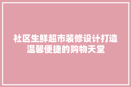 社区生鲜超市装修设计打造温馨便捷的购物天堂