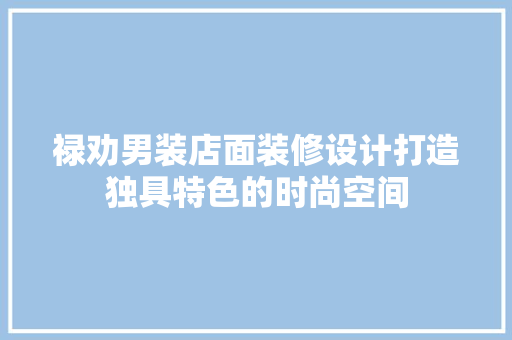 禄劝男装店面装修设计打造独具特色的时尚空间