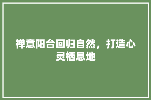 禅意阳台回归自然，打造心灵栖息地