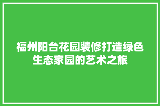 福州阳台花园装修打造绿色生态家园的艺术之旅