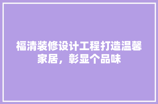 福清装修设计工程打造温馨家居，彰显个品味 施工管理