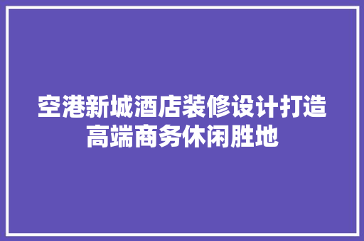 空港新城酒店装修设计打造高端商务休闲胜地