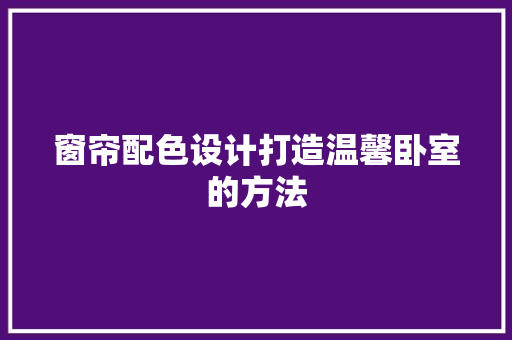 窗帘配色设计打造温馨卧室的方法