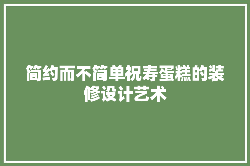 简约而不简单祝寿蛋糕的装修设计艺术
