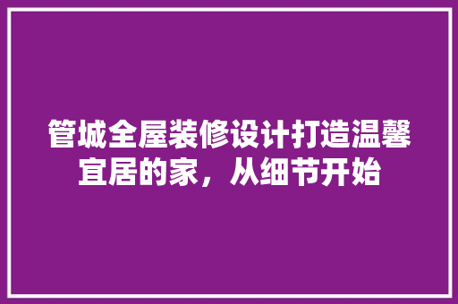 管城全屋装修设计打造温馨宜居的家，从细节开始