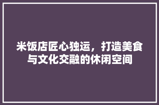 米饭店匠心独运，打造美食与文化交融的休闲空间