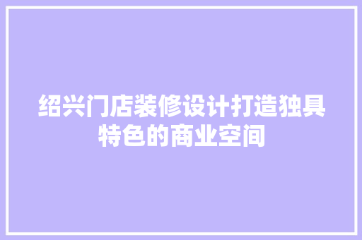 绍兴门店装修设计打造独具特色的商业空间