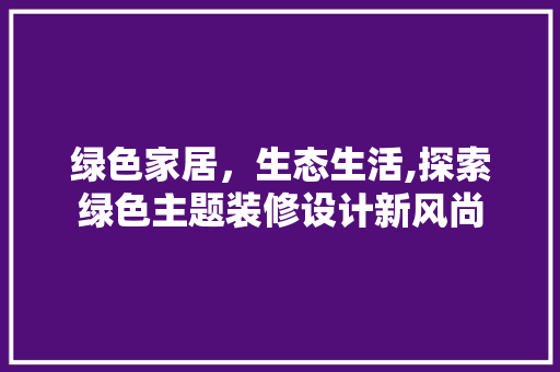 绿色家居，生态生活,探索绿色主题装修设计新风尚