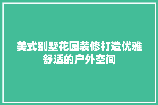 美式别墅花园装修打造优雅舒适的户外空间 施工管理