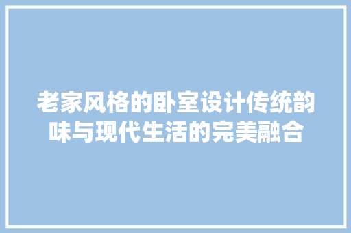 老家风格的卧室设计传统韵味与现代生活的完美融合