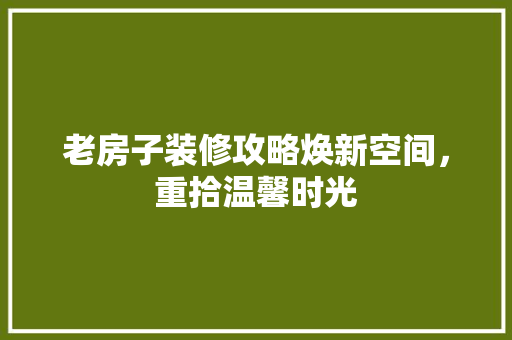 老房子装修攻略焕新空间，重拾温馨时光