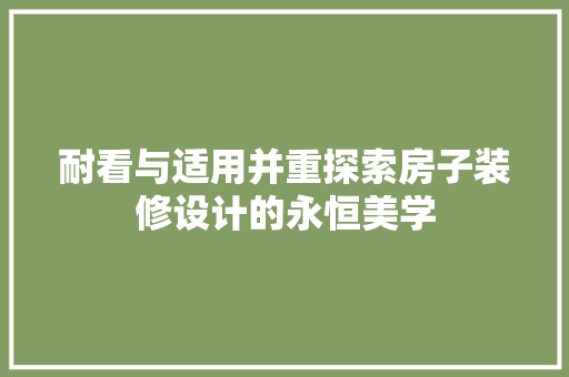 耐看与适用并重探索房子装修设计的永恒美学