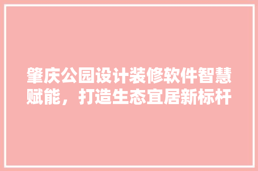 肇庆公园设计装修软件智慧赋能，打造生态宜居新标杆