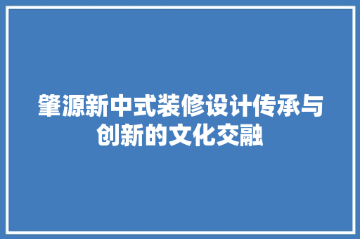 肇源新中式装修设计传承与创新的文化交融