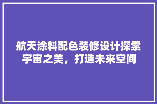 航天涂料配色装修设计探索宇宙之美，打造未来空间