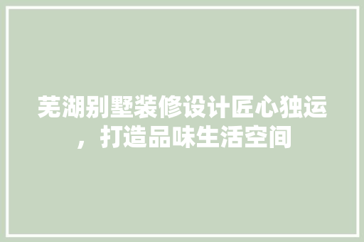 芜湖别墅装修设计匠心独运，打造品味生活空间