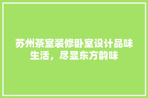 苏州茶室装修卧室设计品味生活，尽显东方韵味