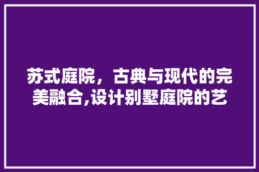 苏式庭院，古典与现代的完美融合,设计别墅庭院的艺术探析