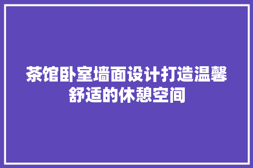 茶馆卧室墙面设计打造温馨舒适的休憩空间