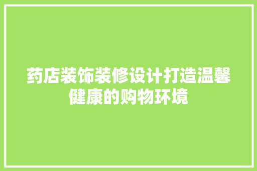 药店装饰装修设计打造温馨健康的购物环境