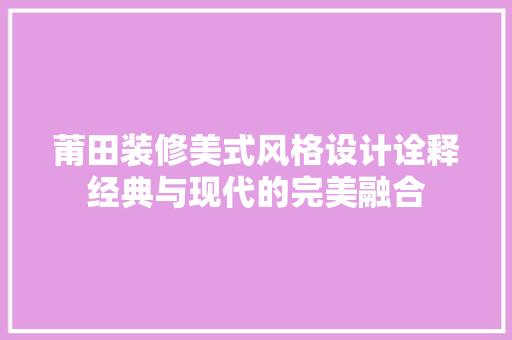 莆田装修美式风格设计诠释经典与现代的完美融合