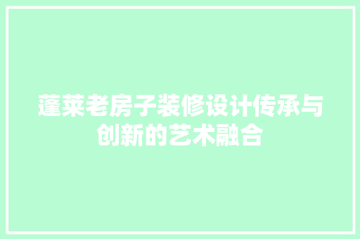 蓬莱老房子装修设计传承与创新的艺术融合
