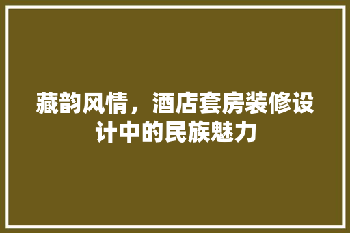 藏韵风情，酒店套房装修设计中的民族魅力