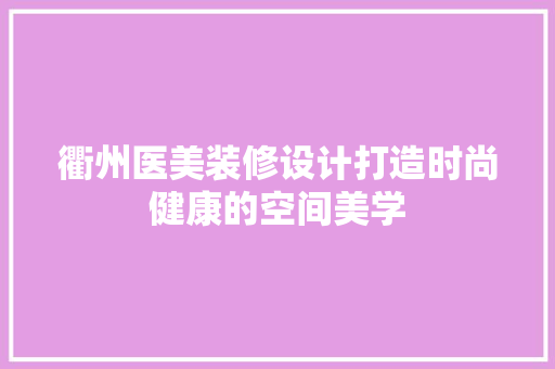 衢州医美装修设计打造时尚健康的空间美学