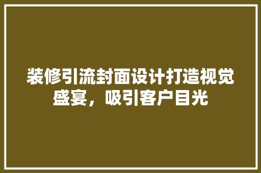 装修引流封面设计打造视觉盛宴，吸引客户目光