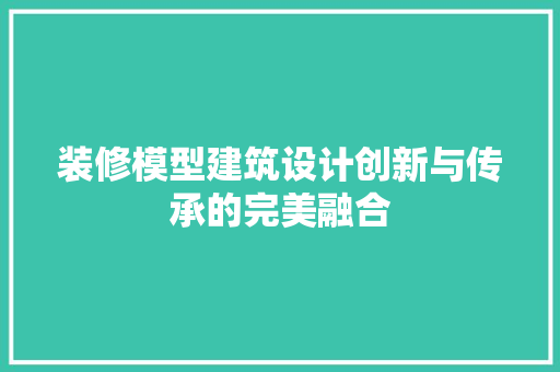 装修模型建筑设计创新与传承的完美融合