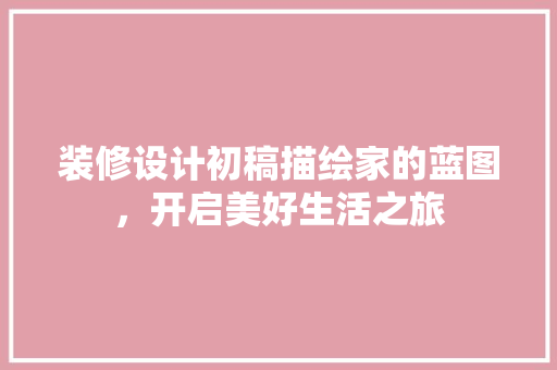 装修设计初稿描绘家的蓝图，开启美好生活之旅