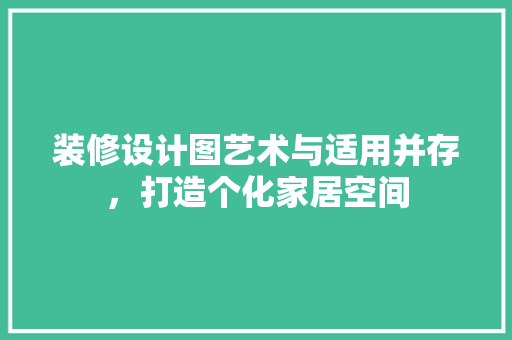装修设计图艺术与适用并存，打造个化家居空间