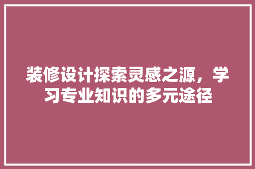 装修设计探索灵感之源，学习专业知识的多元途径