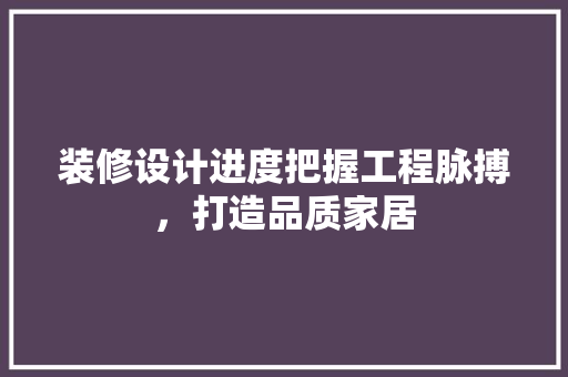 装修设计进度把握工程脉搏，打造品质家居