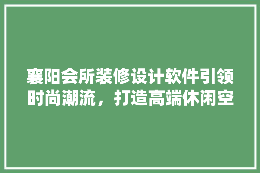 襄阳会所装修设计软件引领时尚潮流，打造高端休闲空间