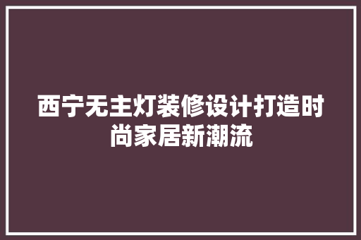 西宁无主灯装修设计打造时尚家居新潮流