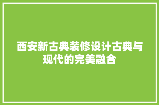 西安新古典装修设计古典与现代的完美融合