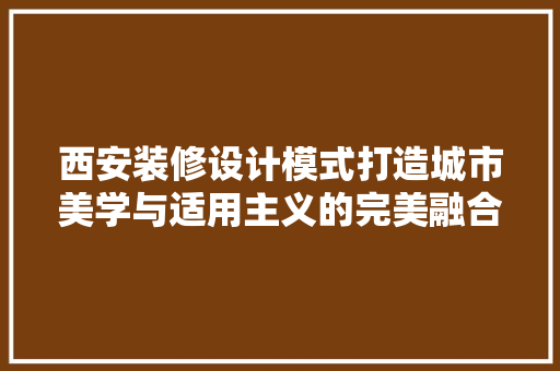 西安装修设计模式打造城市美学与适用主义的完美融合