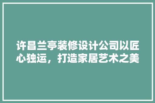 许昌兰亭装修设计公司以匠心独运，打造家居艺术之美